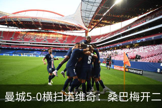 曼城5-0横扫诺维奇：桑巴梅开二度，马雷斯卡豪赌青春