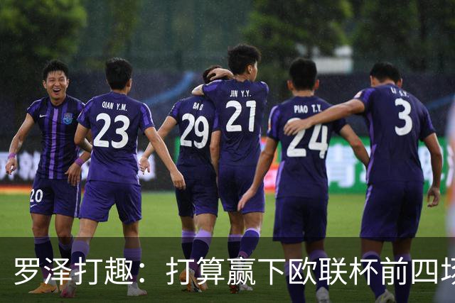 罗泽打趣：打算赢下欧联杯前四场，然后我们就不用再到处飞了